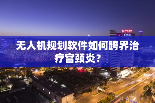 无人机规划软件如何跨界治疗宫颈炎？