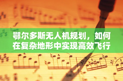 鄂尔多斯无人机规划，如何在复杂地形中实现高效飞行？