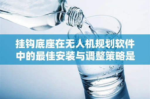 挂钩底座在无人机规划软件中的最佳安装与调整策略是什么？