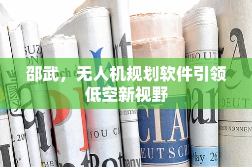 邵武，无人机规划软件引领低空新视野