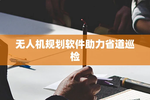 无人机规划软件助力省道巡检