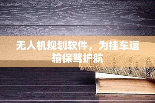 无人机规划软件，为挂车运输保驾护航