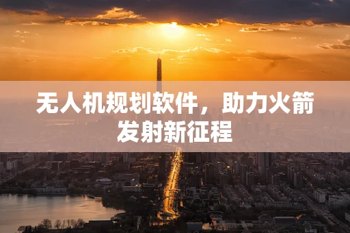 无人机规划软件，助力火箭发射新征程
