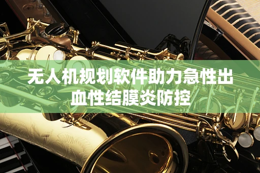 无人机规划软件助力急性出血性结膜炎防控
