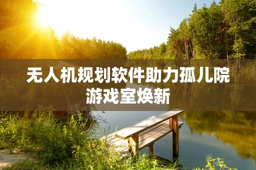 无人机规划软件助力孤儿院游戏室焕新
