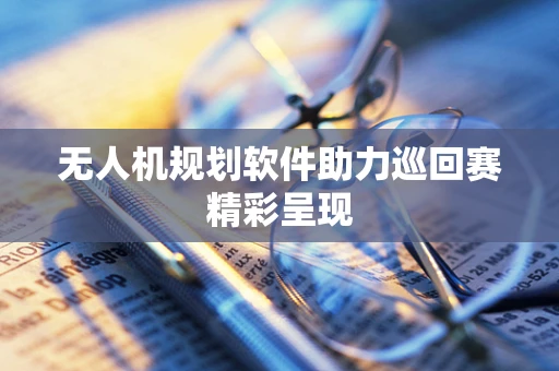 无人机规划软件助力巡回赛精彩呈现