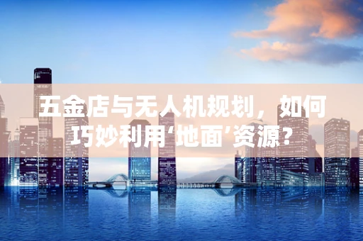 五金店与无人机规划，如何巧妙利用‘地面’资源？