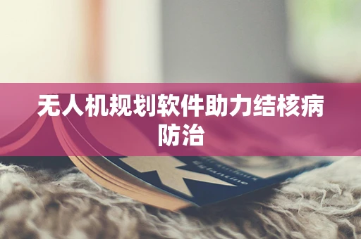 无人机规划软件助力结核病防治