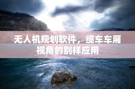无人机规划软件，缆车车厢视角的别样应用