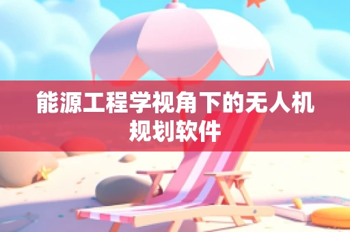 能源工程学视角下的无人机规划软件