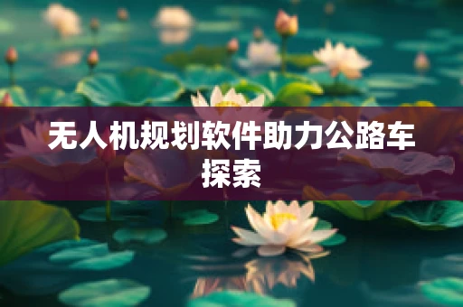 无人机规划软件助力公路车探索