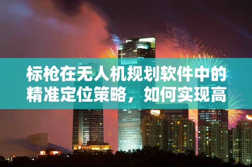 标枪在无人机规划软件中的精准定位策略，如何实现高效部署？