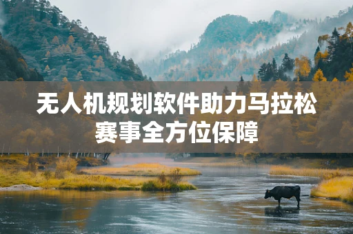 无人机规划软件助力马拉松赛事全方位保障