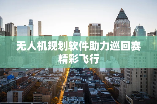 无人机规划软件助力巡回赛精彩飞行