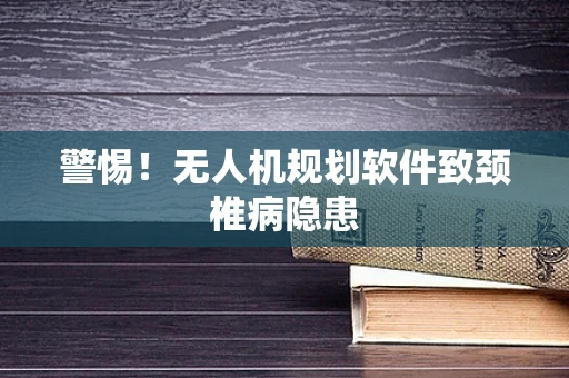 警惕！无人机规划软件致颈椎病隐患