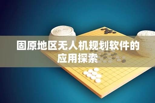 固原地区无人机规划软件的应用探索
