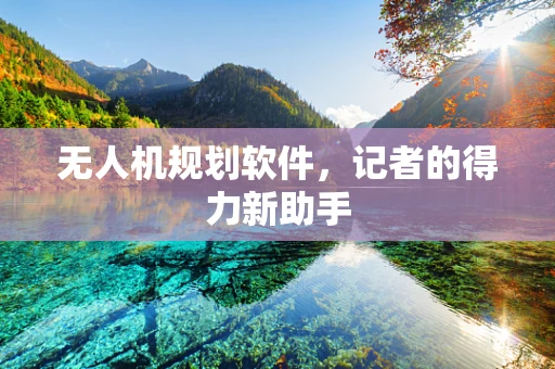 无人机规划软件，记者的得力新助手