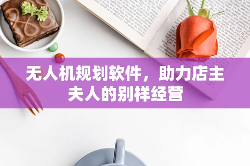 无人机规划软件，助力店主夫人的别样经营