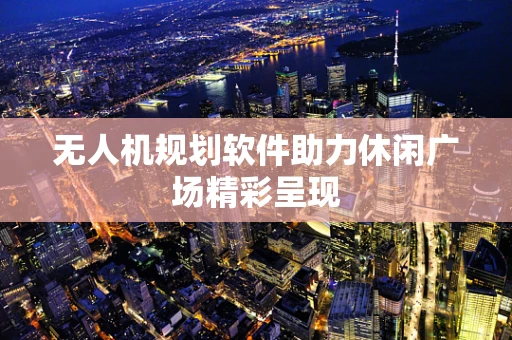 无人机规划软件助力休闲广场精彩呈现