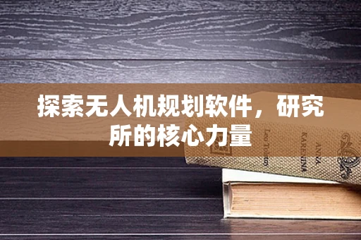 探索无人机规划软件，研究所的核心力量