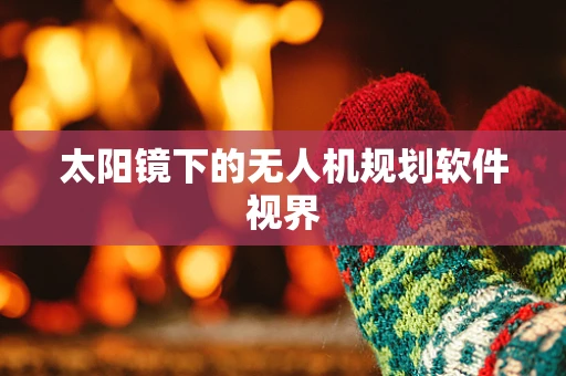 太阳镜下的无人机规划软件视界