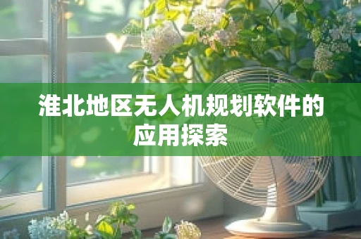 淮北地区无人机规划软件的应用探索
