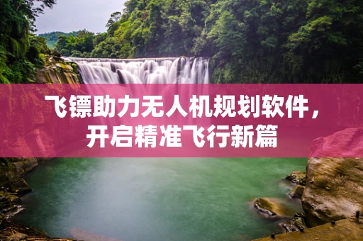 飞镖助力无人机规划软件，开启精准飞行新篇