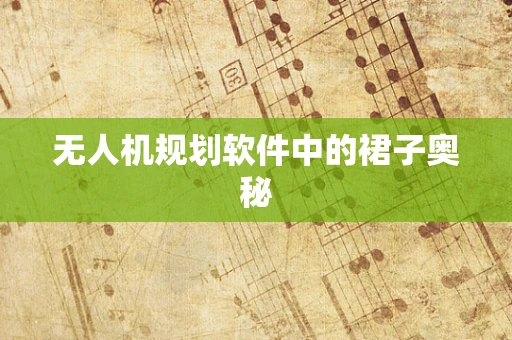 无人机规划软件中的裙子奥秘