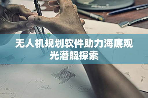 无人机规划软件助力海底观光潜艇探索