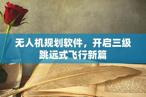 无人机规划软件，开启三级跳远式飞行新篇