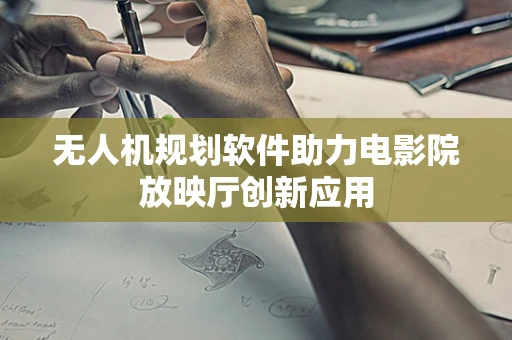 无人机规划软件助力电影院放映厅创新应用