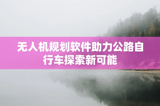 无人机规划软件助力公路自行车探索新可能