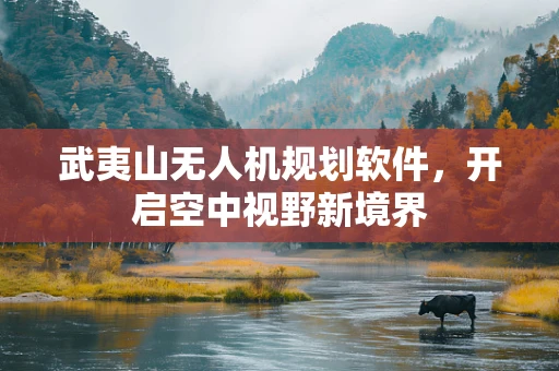 武夷山无人机规划软件，开启空中视野新境界