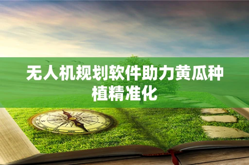 无人机规划软件助力黄瓜种植精准化