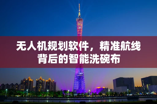 无人机规划软件，精准航线背后的智能洗碗布