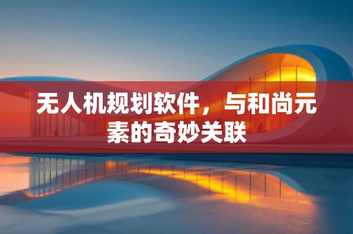 无人机规划软件，与和尚元素的奇妙关联