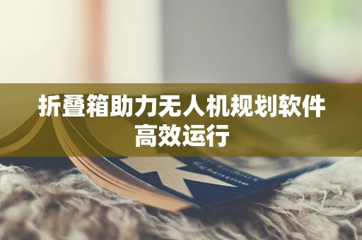 折叠箱助力无人机规划软件高效运行