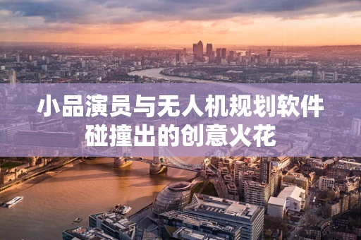 小品演员与无人机规划软件碰撞出的创意火花