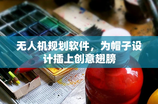 无人机规划软件，为帽子设计插上创意翅膀