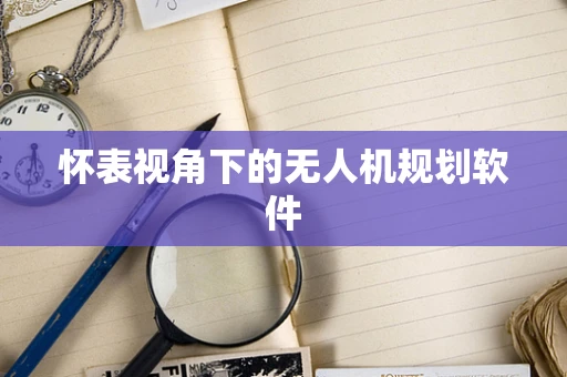 怀表视角下的无人机规划软件