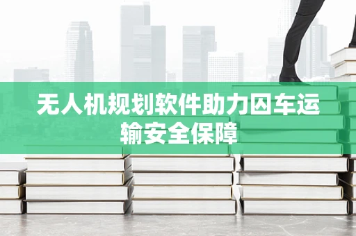 无人机规划软件助力囚车运输安全保障