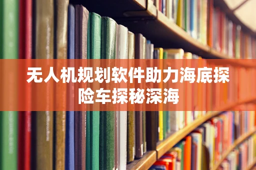 无人机规划软件助力海底探险车探秘深海