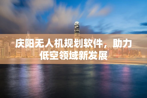 庆阳无人机规划软件，助力低空领域新发展