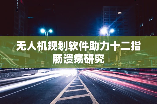 无人机规划软件助力十二指肠溃疡研究