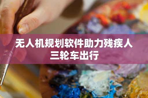 无人机规划软件助力残疾人三轮车出行