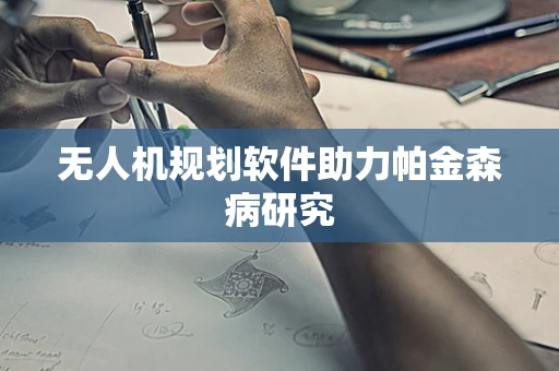 无人机规划软件助力帕金森病研究