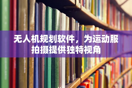 无人机规划软件，为运动服拍摄提供独特视角
