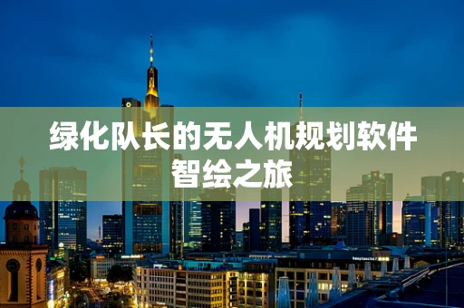 绿化队长的无人机规划软件智绘之旅