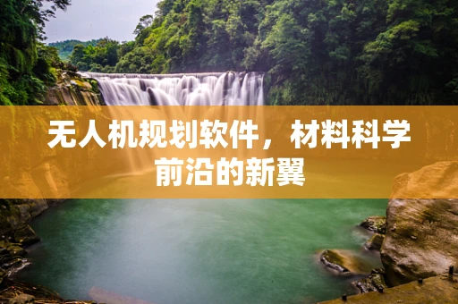 无人机规划软件，材料科学前沿的新翼