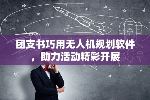 团支书巧用无人机规划软件，助力活动精彩开展